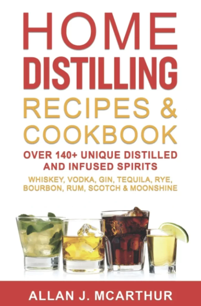 Home Distilling Recipes Cookbook Over 140 Unique Distilled and Infused Spirits Whiskey Vodka Gin Tequila Rye Bourbon Rum Scotch Moonshine