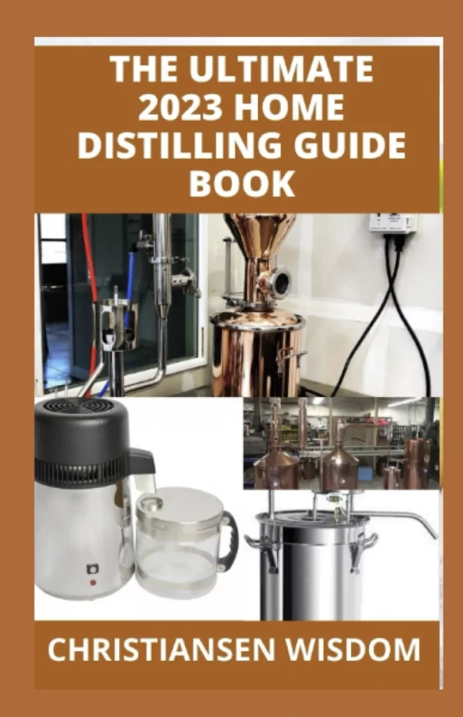 The Ultimate 2023 Home Distilling Guide Book The Ultimate Distillation Guide for Pure Water Whiskey Moonshine Rum Vodka Recipe Process Advice and Equipment